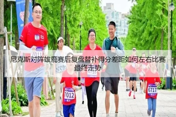 尼克斯对阵雄鹿赛后复盘替补得分差距如何左右比赛最终走势