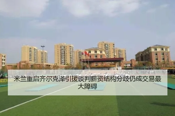 米兰重启齐尔克泽引援谈判薪资结构分歧仍成交易最大障碍
