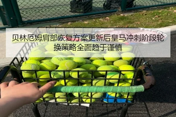 贝林厄姆肩部恢复方案更新后皇马冲刺阶段轮换策略全面趋于谨慎