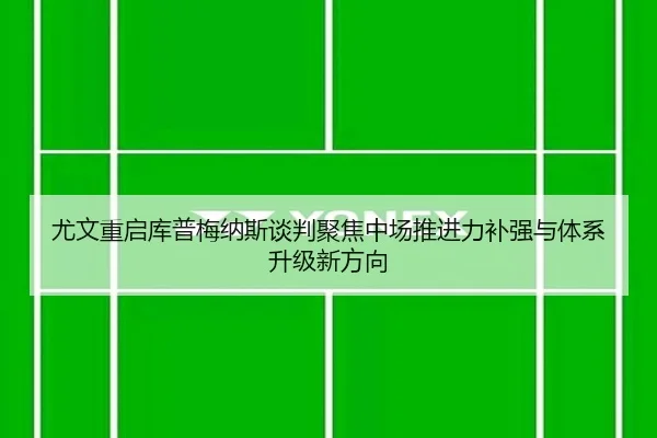 尤文重启库普梅纳斯谈判聚焦中场推进力补强与体系升级新方向