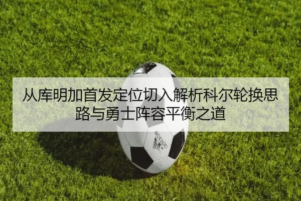 从库明加首发定位切入解析科尔轮换思路与勇士阵容平衡之道