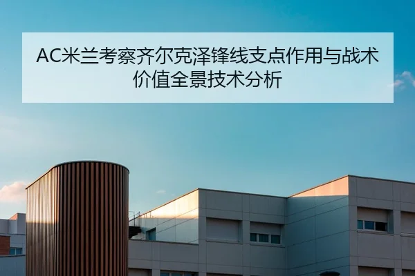 AC米兰考察齐尔克泽锋线支点作用与战术价值全景技术分析