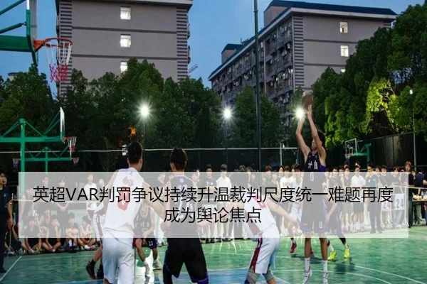 英超VAR判罚争议持续升温裁判尺度统一难题再度成为舆论焦点