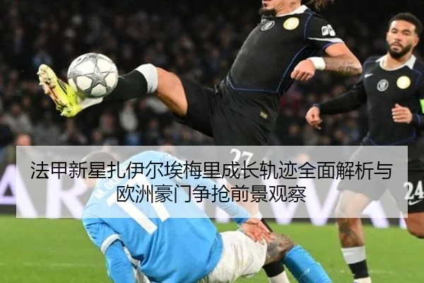 法甲新星扎伊尔埃梅里成长轨迹全面解析与欧洲豪门争抢前景观察