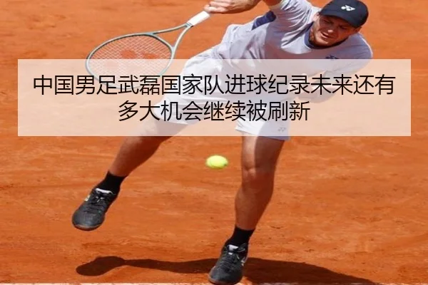 中国男足武磊国家队进球纪录未来还有多大机会继续被刷新
