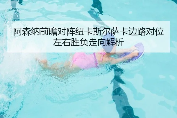 阿森纳前瞻对阵纽卡斯尔萨卡边路对位左右胜负走向解析