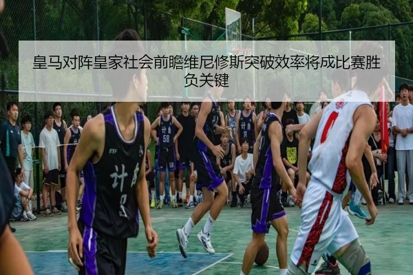 皇马对阵皇家社会前瞻维尼修斯突破效率将成比赛胜负关键